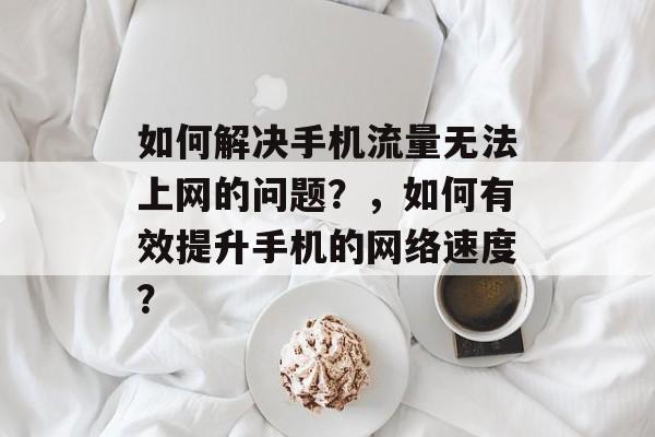 如何解决手机流量无法上网的问题?,如何有效提升手机的网络速度?