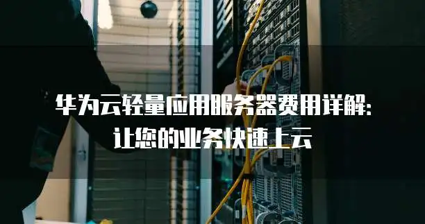 华为云轻量应用服务器费用详解：如何选择最适合的配置