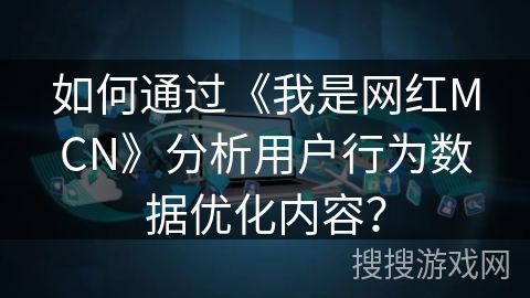 如何通过用户行为数据优化网红MCN内容策略：以我是网红MCN为例